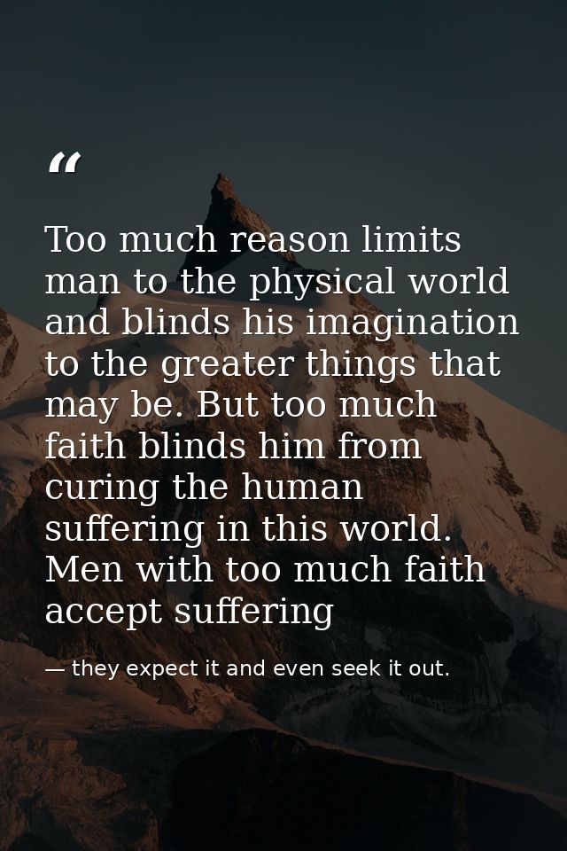 Too much reason limits man to the physical world and blinds his imagination to the greater things that may be. But too m — they expect it and even seek it out.