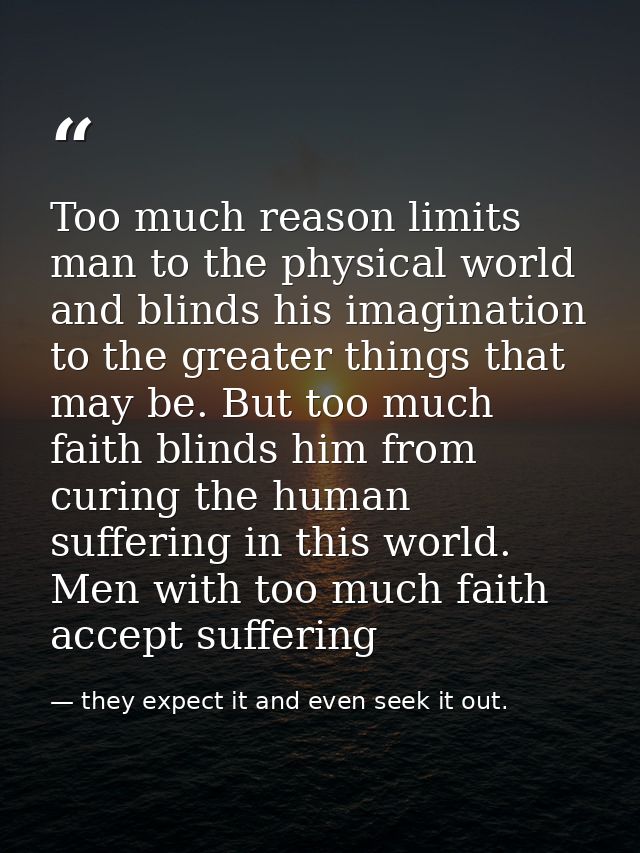 Too much reason limits man to the physical world and blinds his imagination to the greater things that may be. But too m — they expect it and even seek it out.