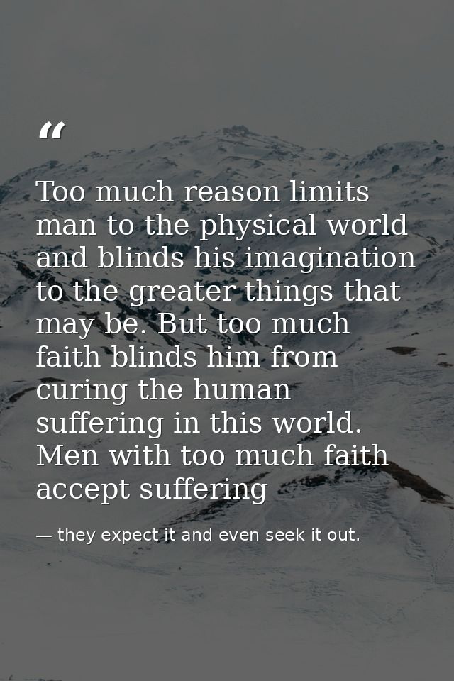 Too much reason limits man to the physical world and blinds his imagination to the greater things that may be. But too m — they expect it and even seek it out.