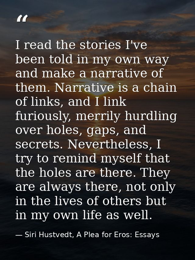 I read the stories I've been told in my own way and make a narrative of them. Narrative is a chain of links, and I link  — Siri Hustvedt, A Plea for Eros: Essays