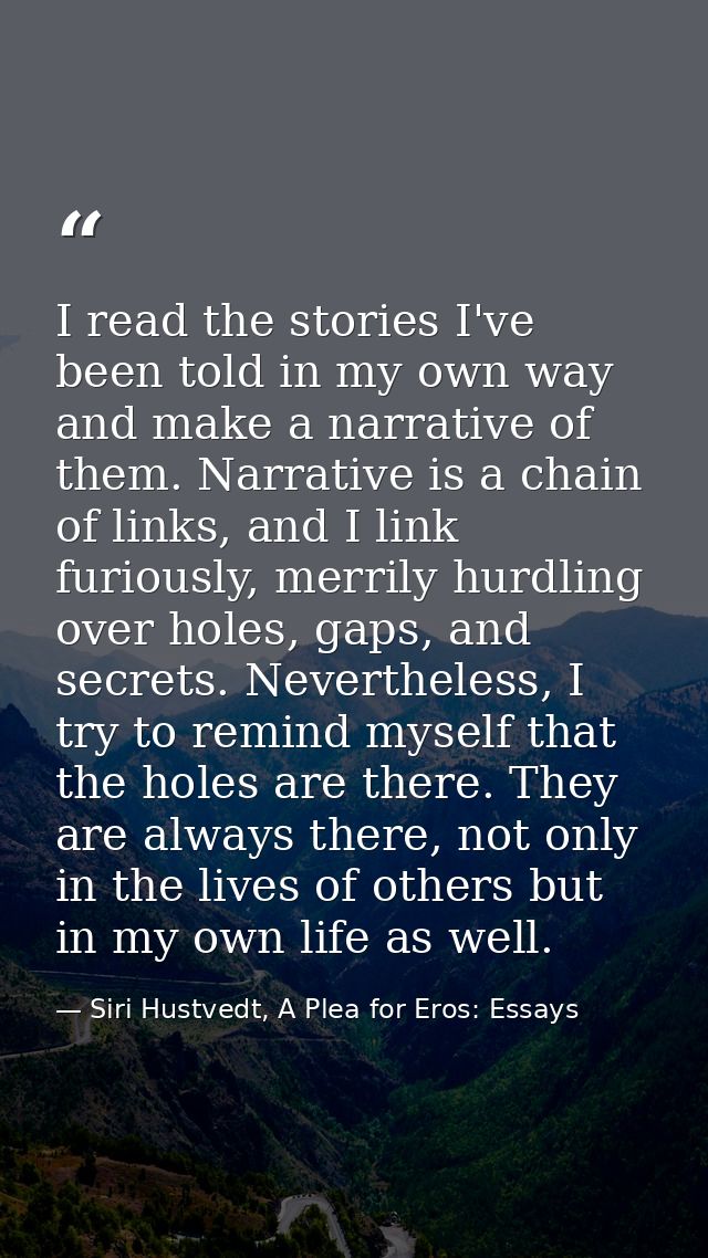 I read the stories I've been told in my own way and make a narrative of them. Narrative is a chain of links, and I link  — Siri Hustvedt, A Plea for Eros: Essays