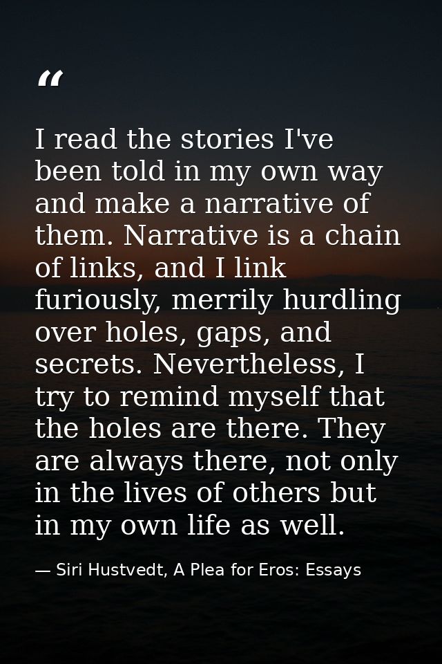 I read the stories I've been told in my own way and make a narrative of them. Narrative is a chain of links, and I link  — Siri Hustvedt, A Plea for Eros: Essays
