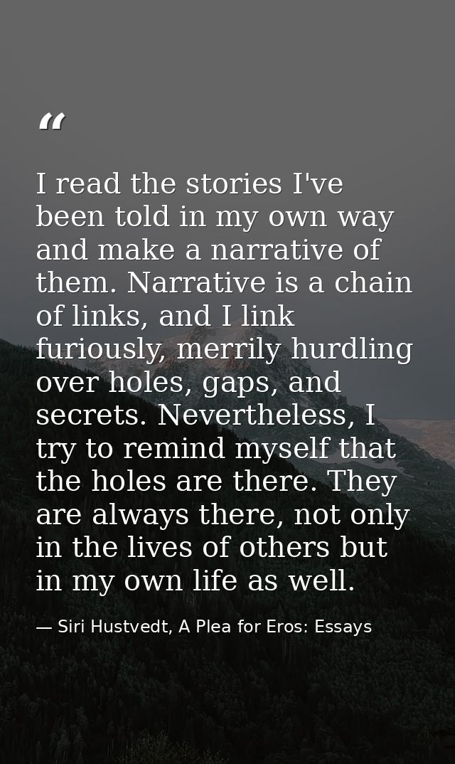 I read the stories I've been told in my own way and make a narrative of them. Narrative is a chain of links, and I link  — Siri Hustvedt, A Plea for Eros: Essays