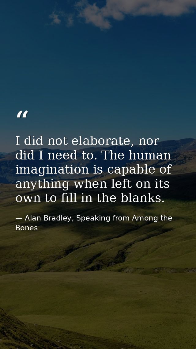 I did not elaborate, nor did I need to. The human imagination is capable of anything when left on its own to fill in the — Alan Bradley, Speaking from Among the Bones