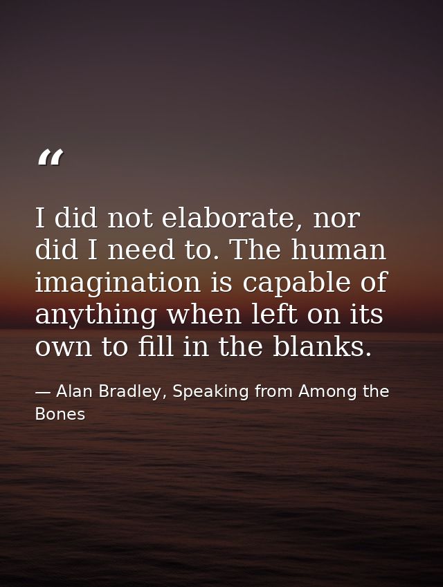 I did not elaborate, nor did I need to. The human imagination is capable of anything when left on its own to fill in the — Alan Bradley, Speaking from Among the Bones