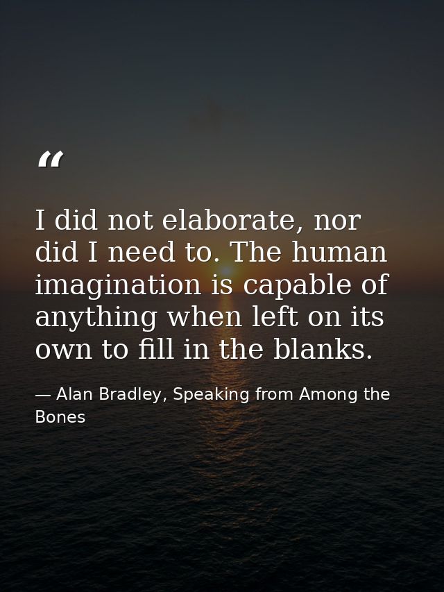 I did not elaborate, nor did I need to. The human imagination is capable of anything when left on its own to fill in the — Alan Bradley, Speaking from Among the Bones