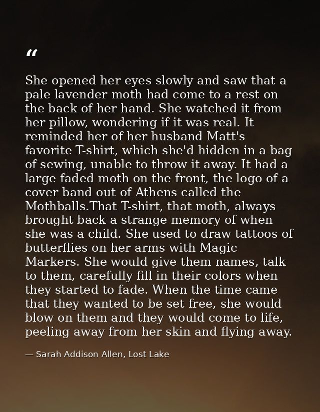 She opened her eyes slowly and saw that a pale lavender moth had come to a rest on the back of her hand. She watched it  — Sarah Addison Allen, Lost Lake