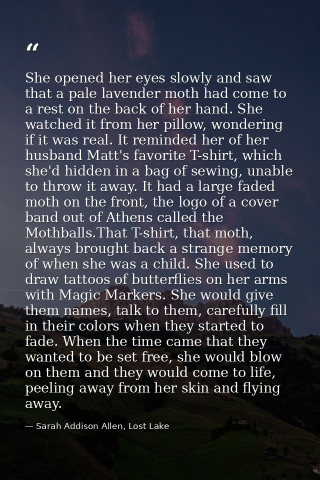 She opened her eyes slowly and saw that a pale lavender moth had come to a rest on the back of her hand. She watched it  — Sarah Addison Allen, Lost Lake