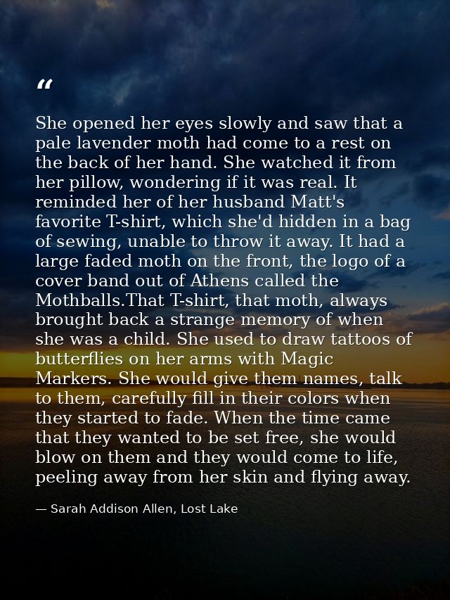 She opened her eyes slowly and saw that a pale lavender moth had come to a rest on the back of her hand. She watched it  — Sarah Addison Allen, Lost Lake