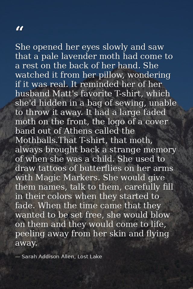 She opened her eyes slowly and saw that a pale lavender moth had come to a rest on the back of her hand. She watched it  — Sarah Addison Allen, Lost Lake