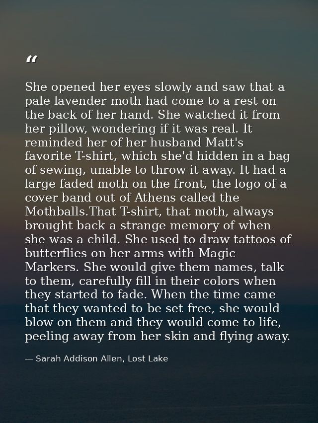 She opened her eyes slowly and saw that a pale lavender moth had come to a rest on the back of her hand. She watched it  — Sarah Addison Allen, Lost Lake