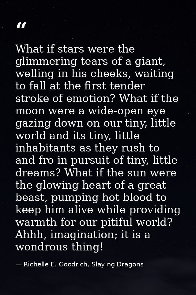 What if stars were the glimmering tears of a giant, welling in his cheeks, waiting to fall at the first tender stroke of — Richelle E. Goodrich, Slaying Dragons