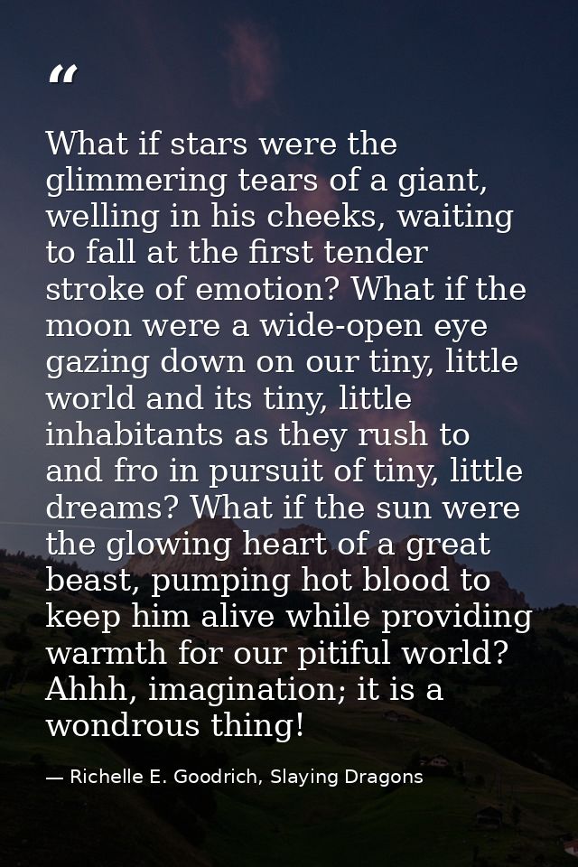 What if stars were the glimmering tears of a giant, welling in his cheeks, waiting to fall at the first tender stroke of — Richelle E. Goodrich, Slaying Dragons