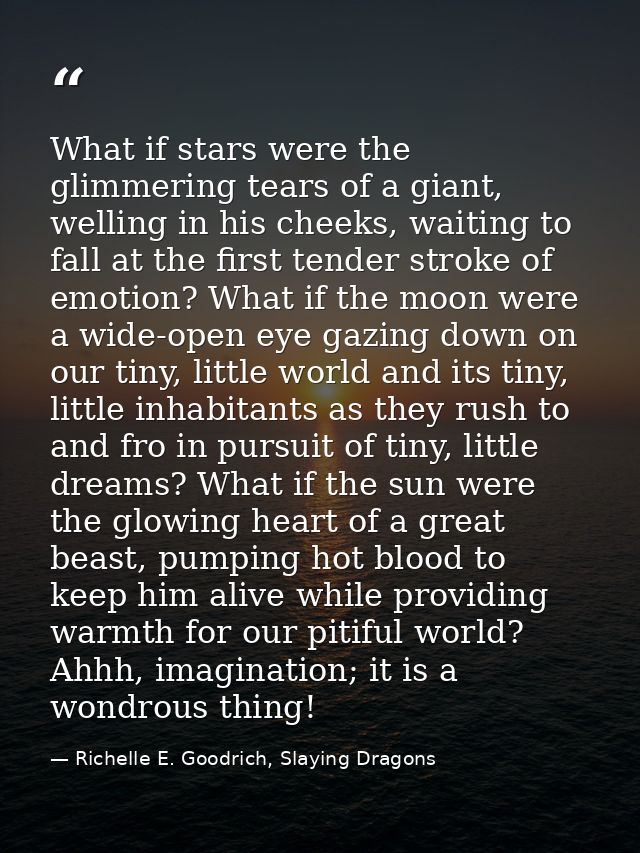 What if stars were the glimmering tears of a giant, welling in his cheeks, waiting to fall at the first tender stroke of — Richelle E. Goodrich, Slaying Dragons