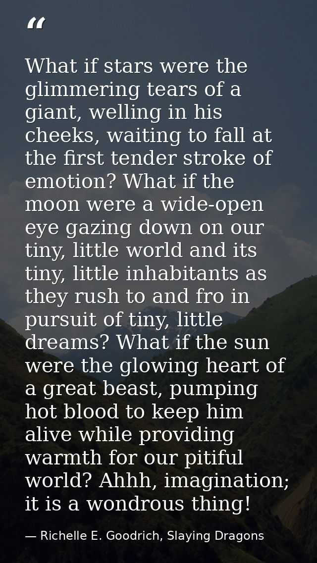 What if stars were the glimmering tears of a giant, welling in his cheeks, waiting to fall at the first tender stroke of — Richelle E. Goodrich, Slaying Dragons