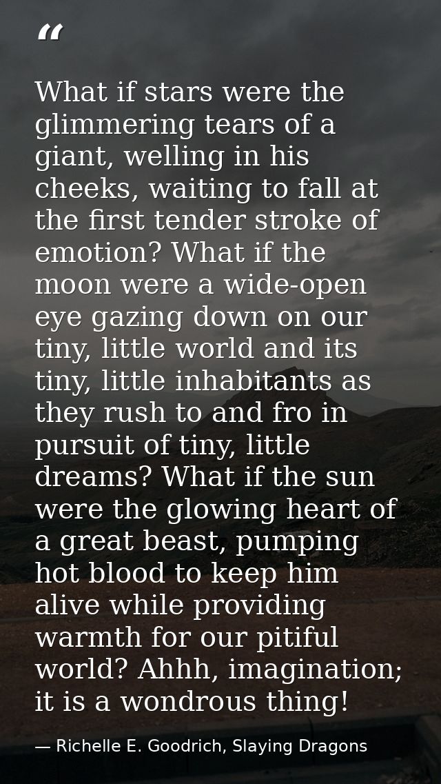 What if stars were the glimmering tears of a giant, welling in his cheeks, waiting to fall at the first tender stroke of — Richelle E. Goodrich, Slaying Dragons