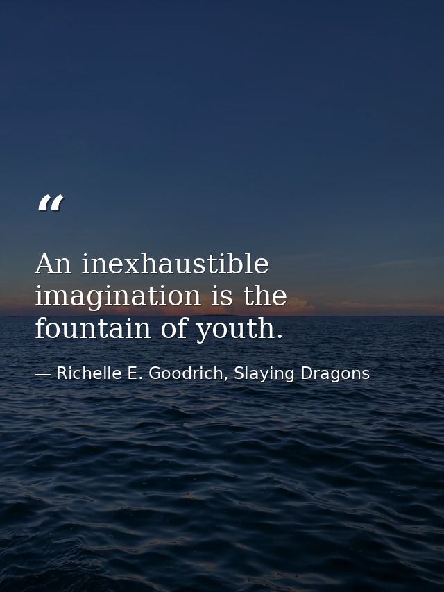 An inexhaustible imagination is the fountain of youth. — Richelle E. Goodrich, Slaying Dragons