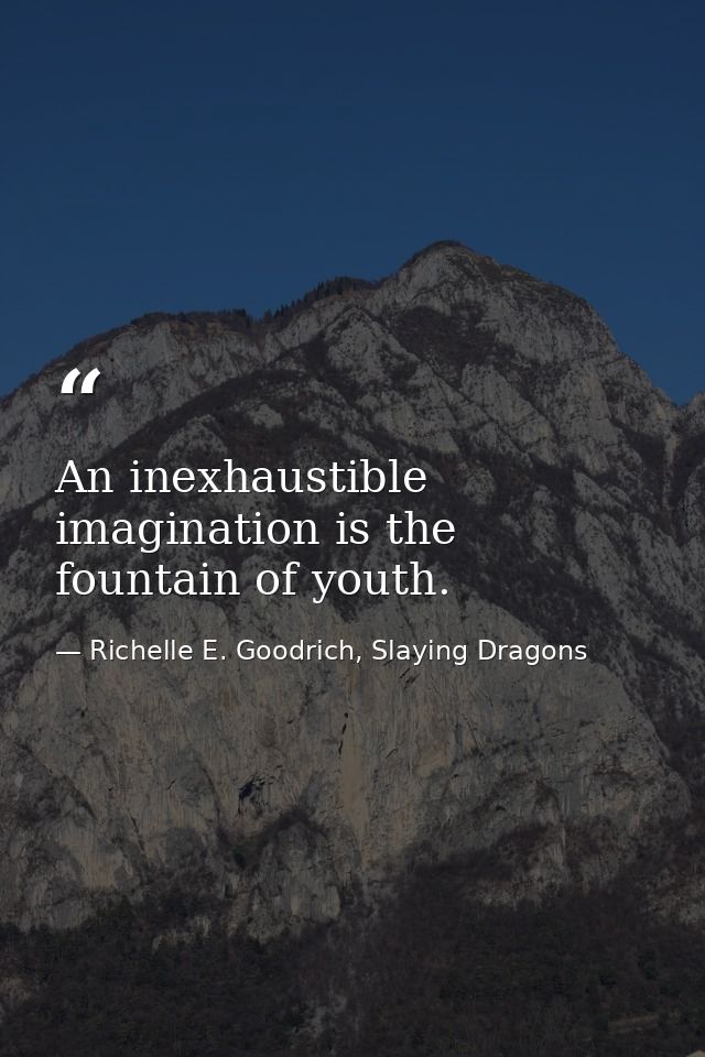 An inexhaustible imagination is the fountain of youth. — Richelle E. Goodrich, Slaying Dragons