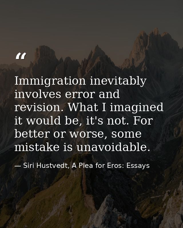 Immigration inevitably involves error and revision. What I imagined it would be, it's not. For better or worse, some mis — Siri Hustvedt, A Plea for Eros: Essays