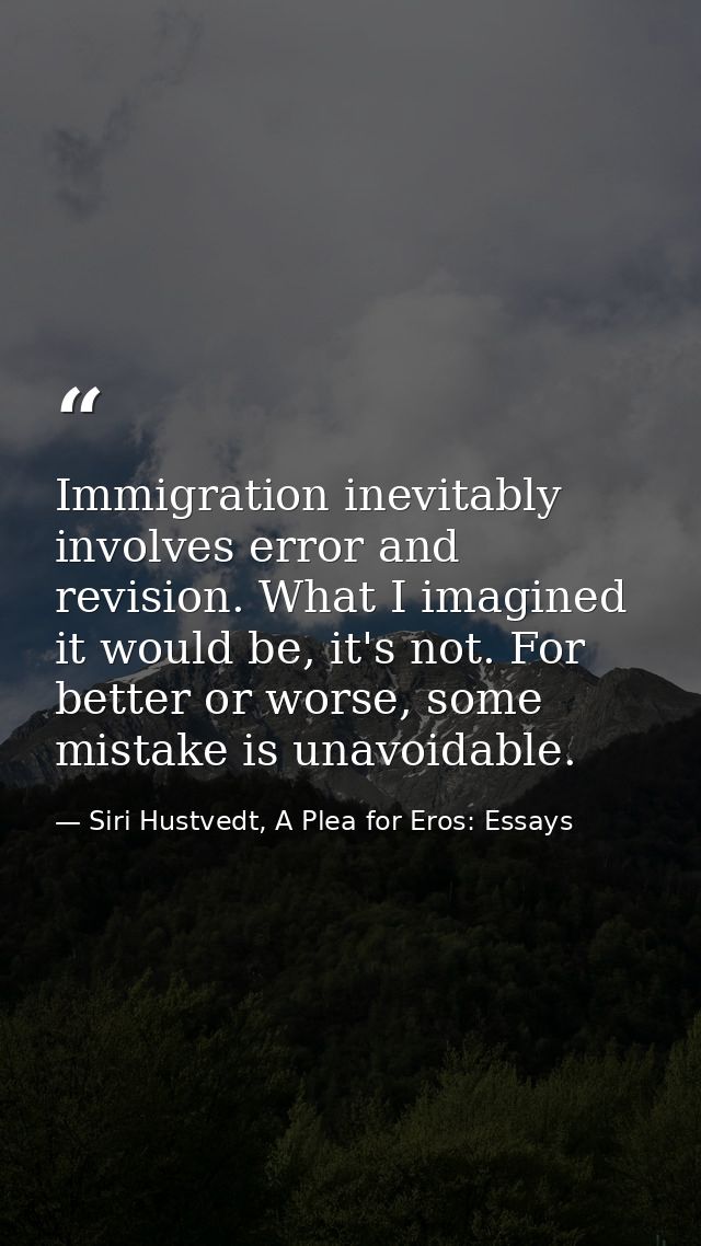 Immigration inevitably involves error and revision. What I imagined it would be, it's not. For better or worse, some mis — Siri Hustvedt, A Plea for Eros: Essays
