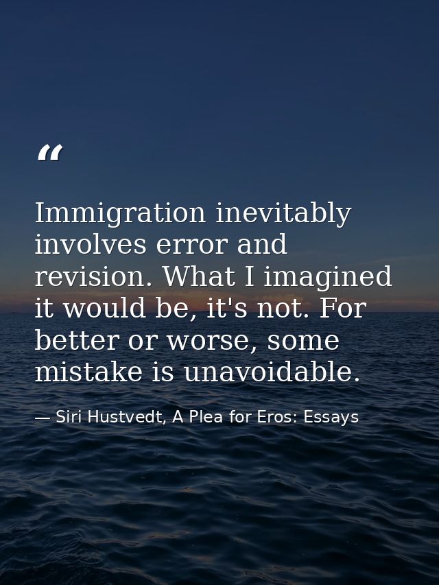 Immigration inevitably involves error and revision. What I imagined it would be, it's not. For better or worse, some mis — Siri Hustvedt, A Plea for Eros: Essays