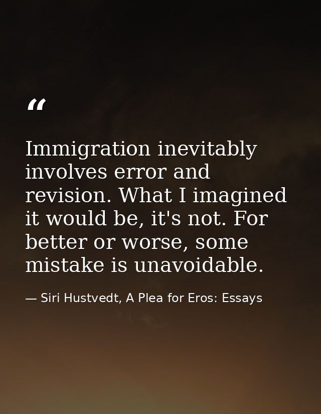 Immigration inevitably involves error and revision. What I imagined it would be, it's not. For better or worse, some mis — Siri Hustvedt, A Plea for Eros: Essays