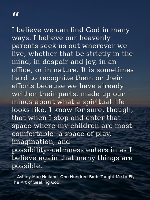 I believe we can find God in many ways. I believe our heavenly parents seek us out wherever we live, whether that be str — Ashley Mae Hoiland, One Hundred Birds Taught Me to Fly: The Art of Seeking God