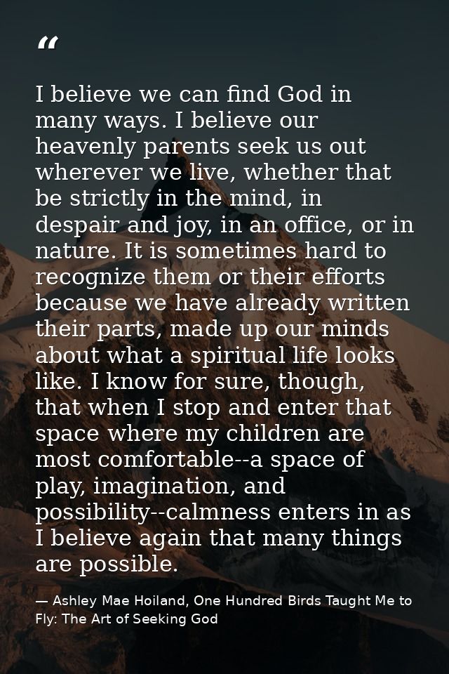 I believe we can find God in many ways. I believe our heavenly parents seek us out wherever we live, whether that be str — Ashley Mae Hoiland, One Hundred Birds Taught Me to Fly: The Art of Seeking God