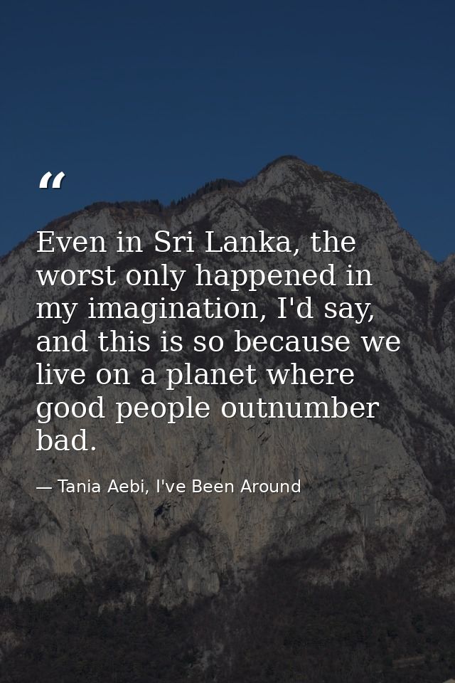 Even in Sri Lanka, the worst only happened in my imagination, I'd say, and this is so because we live on a planet where  — Tania Aebi, I've Been Around