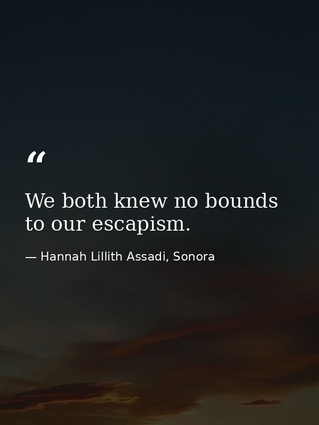 We both knew no bounds to our escapism. — Hannah Lillith Assadi, Sonora