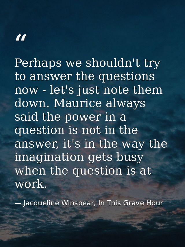 Perhaps we shouldn't try to answer the questions now - let's just note them down. Maurice always said the power in a que — Jacqueline Winspear, In This Grave Hour