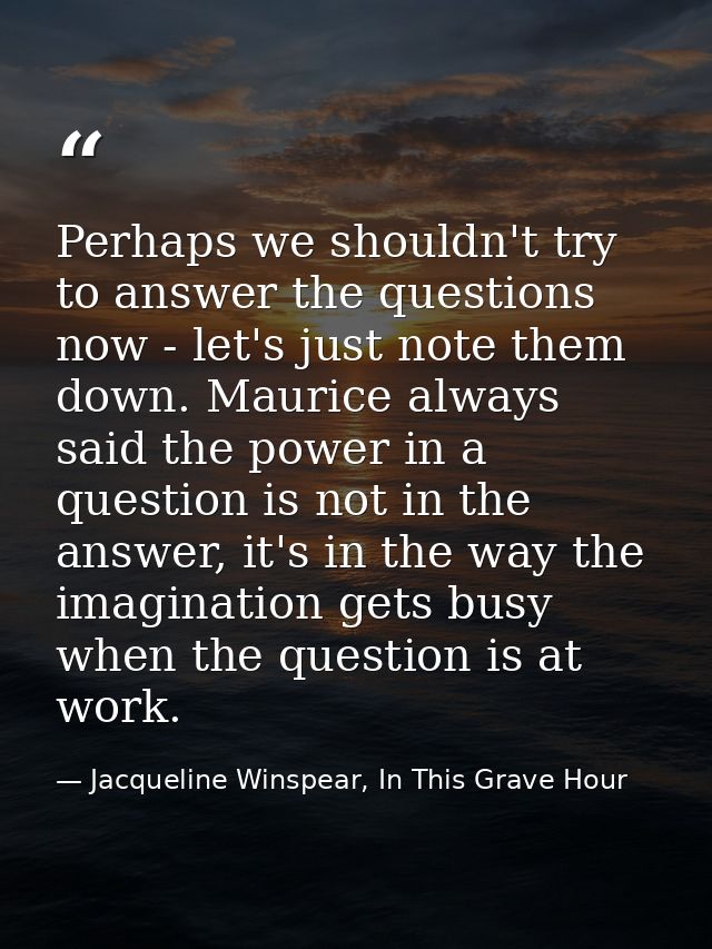 Perhaps we shouldn't try to answer the questions now - let's just note them down. Maurice always said the power in a que — Jacqueline Winspear, In This Grave Hour