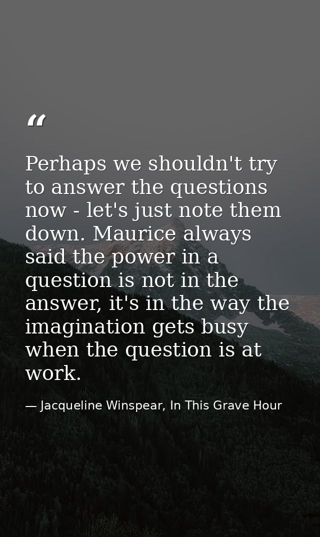 Perhaps we shouldn't try to answer the questions now - let's just note them down. Maurice always said the power in a que — Jacqueline Winspear, In This Grave Hour