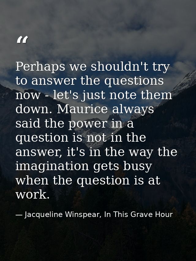 Perhaps we shouldn't try to answer the questions now - let's just note them down. Maurice always said the power in a que — Jacqueline Winspear, In This Grave Hour