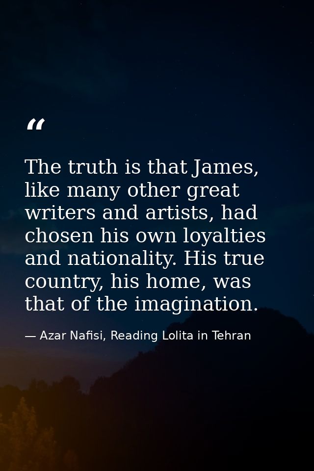 The truth is that James, like many other great writers and artists, had chosen his own loyalties and nationality. His tr — Azar Nafisi, Reading Lolita in Tehran