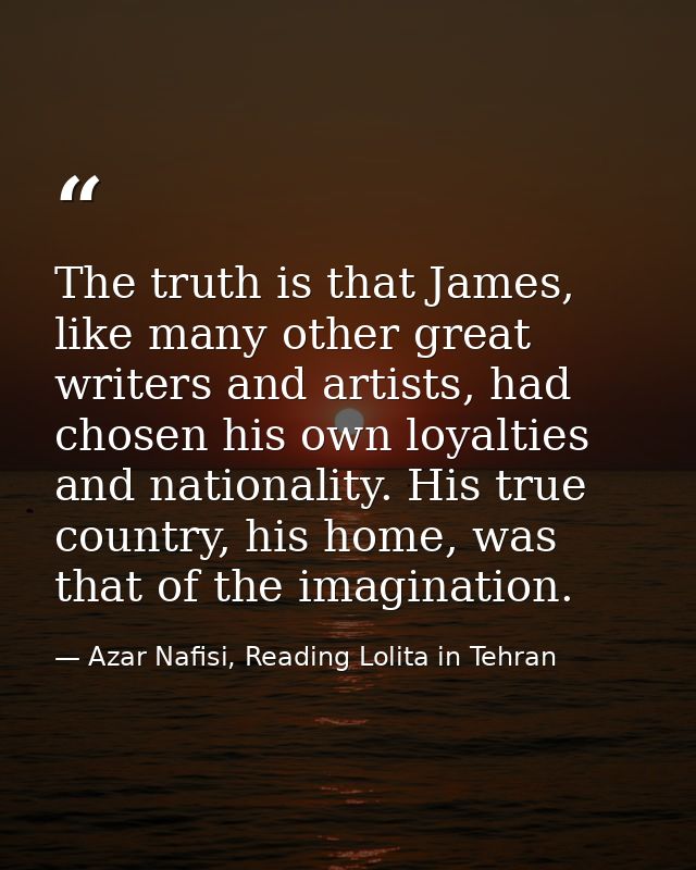 The truth is that James, like many other great writers and artists, had chosen his own loyalties and nationality. His tr — Azar Nafisi, Reading Lolita in Tehran