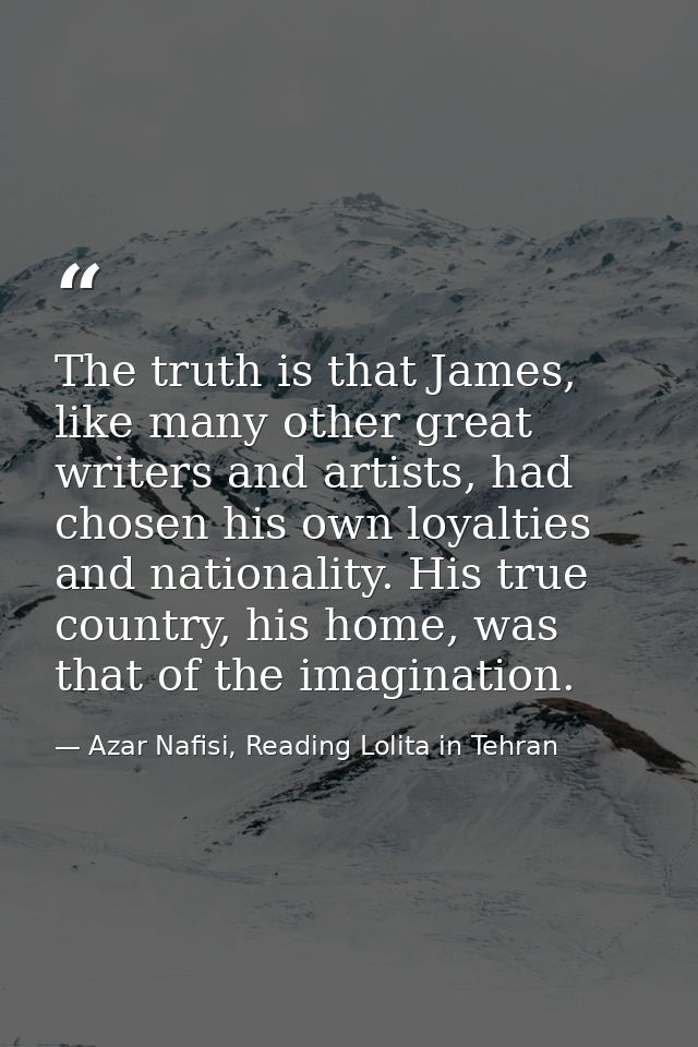 The truth is that James, like many other great writers and artists, had chosen his own loyalties and nationality. His tr — Azar Nafisi, Reading Lolita in Tehran