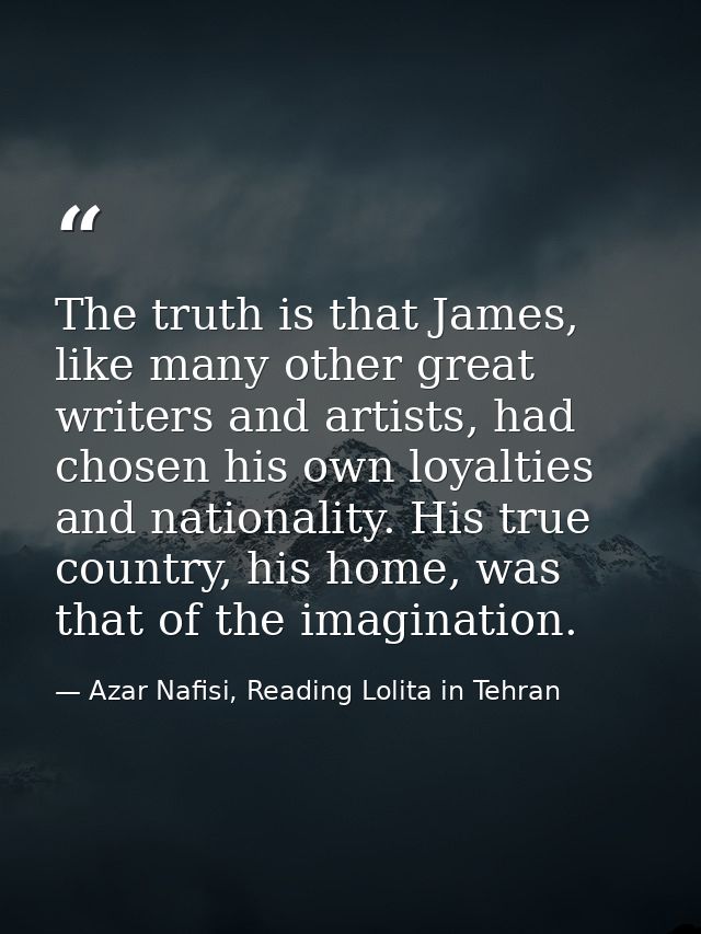 The truth is that James, like many other great writers and artists, had chosen his own loyalties and nationality. His tr — Azar Nafisi, Reading Lolita in Tehran