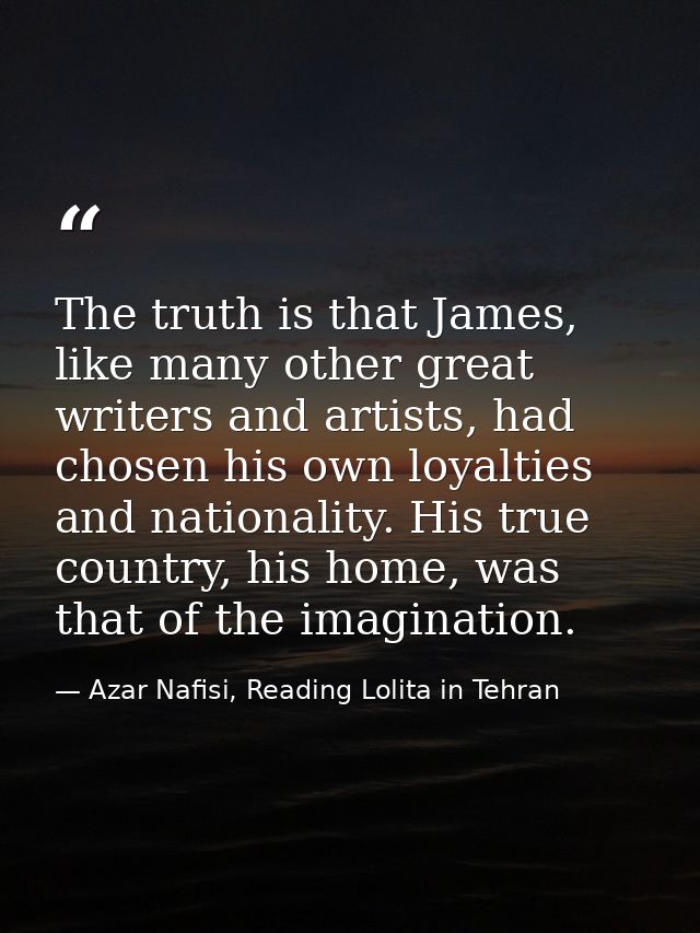 The truth is that James, like many other great writers and artists, had chosen his own loyalties and nationality. His tr — Azar Nafisi, Reading Lolita in Tehran