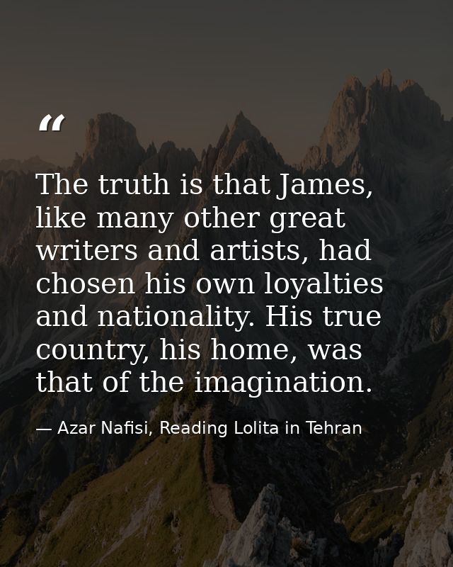 The truth is that James, like many other great writers and artists, had chosen his own loyalties and nationality. His tr — Azar Nafisi, Reading Lolita in Tehran