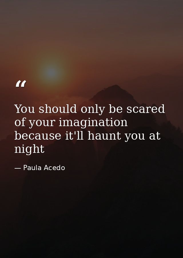 You should only be scared of your imagination because it'll haunt you at night — Paula Acedo