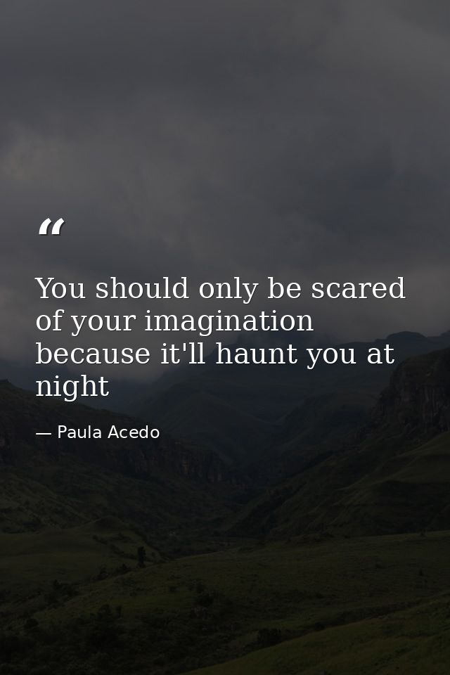 You should only be scared of your imagination because it'll haunt you at night — Paula Acedo
