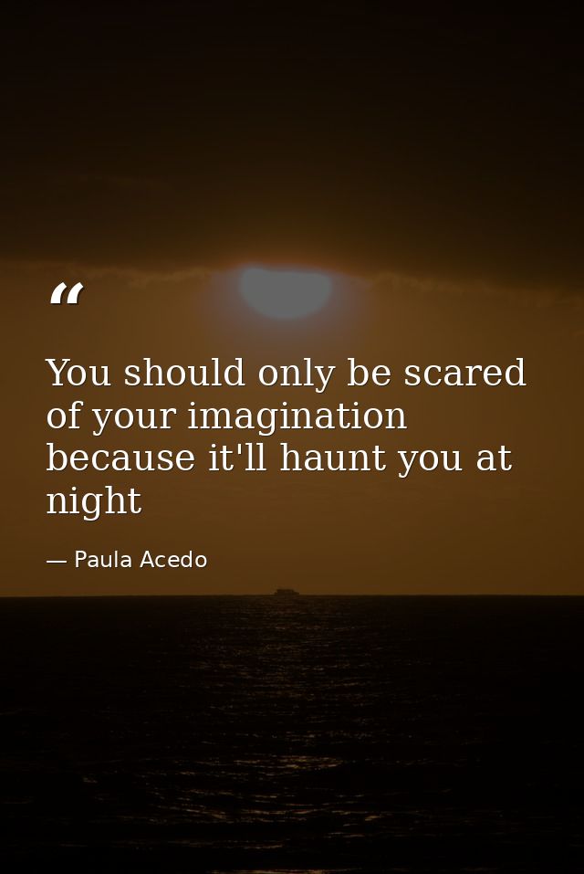 You should only be scared of your imagination because it'll haunt you at night — Paula Acedo