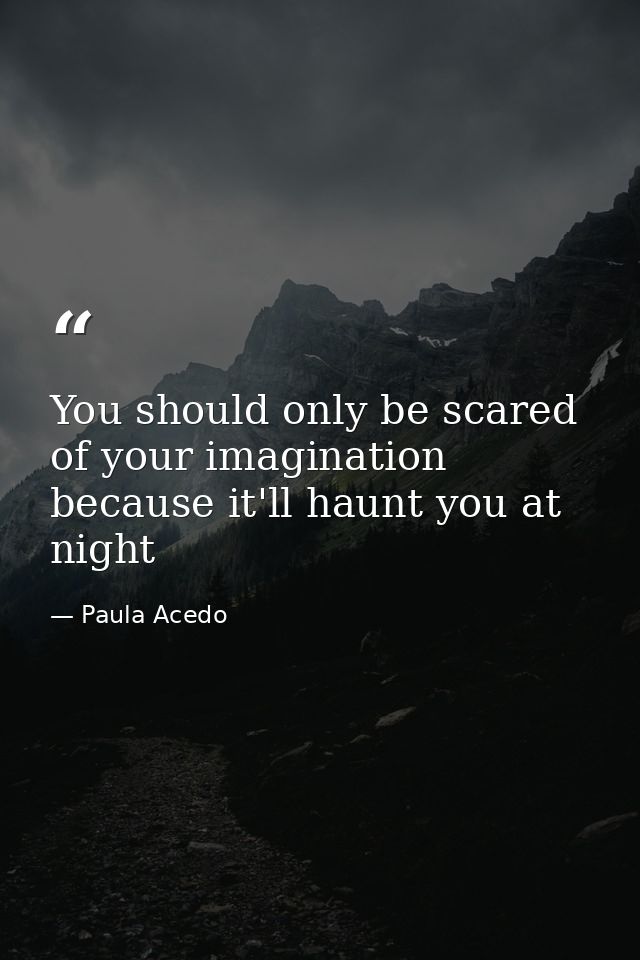 You should only be scared of your imagination because it'll haunt you at night — Paula Acedo
