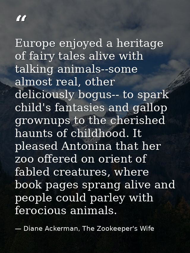 Europe enjoyed a heritage of fairy tales alive with talking animals--some almost real, other deliciously bogus-- to spar — Diane Ackerman, The Zookeeper's Wife