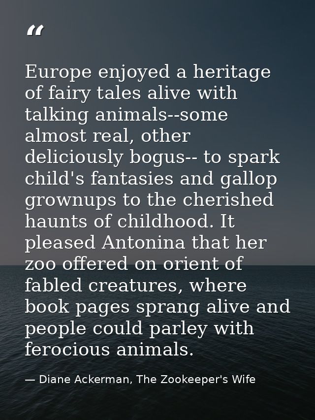 Europe enjoyed a heritage of fairy tales alive with talking animals--some almost real, other deliciously bogus-- to spar — Diane Ackerman, The Zookeeper's Wife