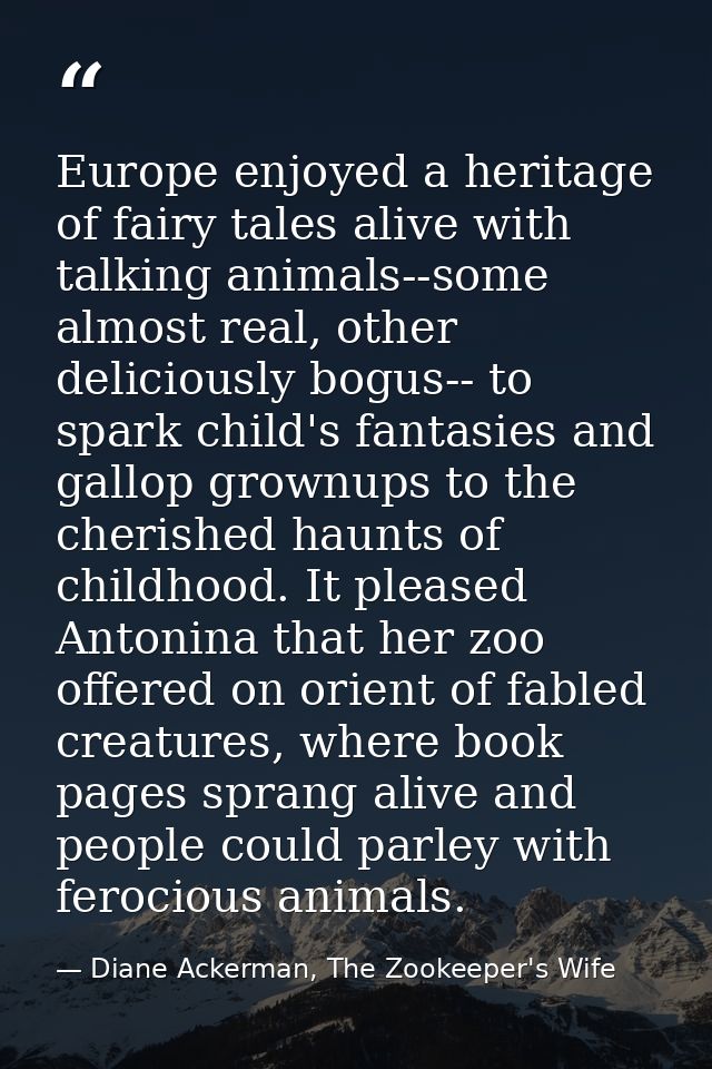 Europe enjoyed a heritage of fairy tales alive with talking animals--some almost real, other deliciously bogus-- to spar — Diane Ackerman, The Zookeeper's Wife
