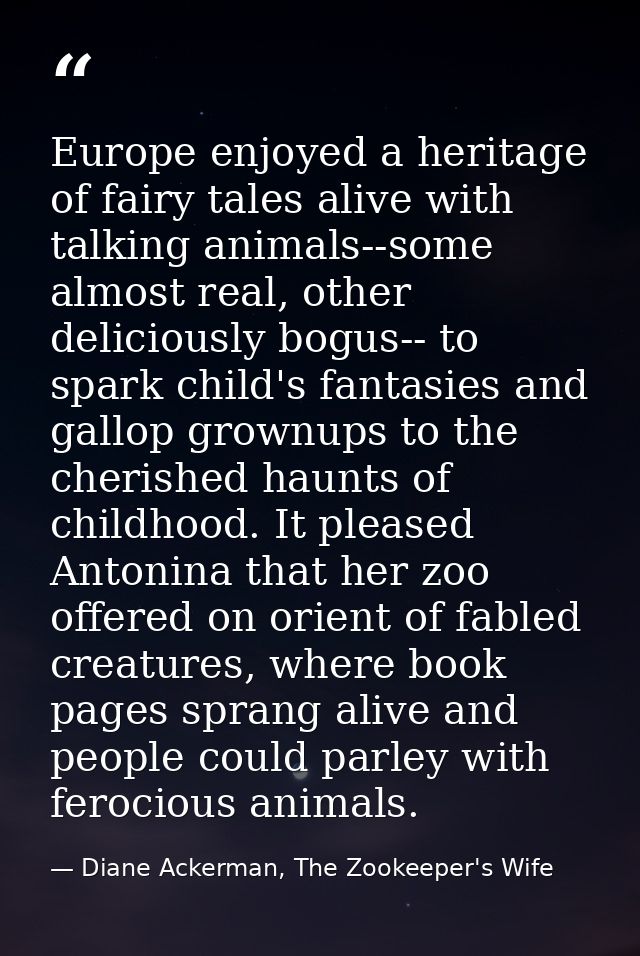 Europe enjoyed a heritage of fairy tales alive with talking animals--some almost real, other deliciously bogus-- to spar — Diane Ackerman, The Zookeeper's Wife