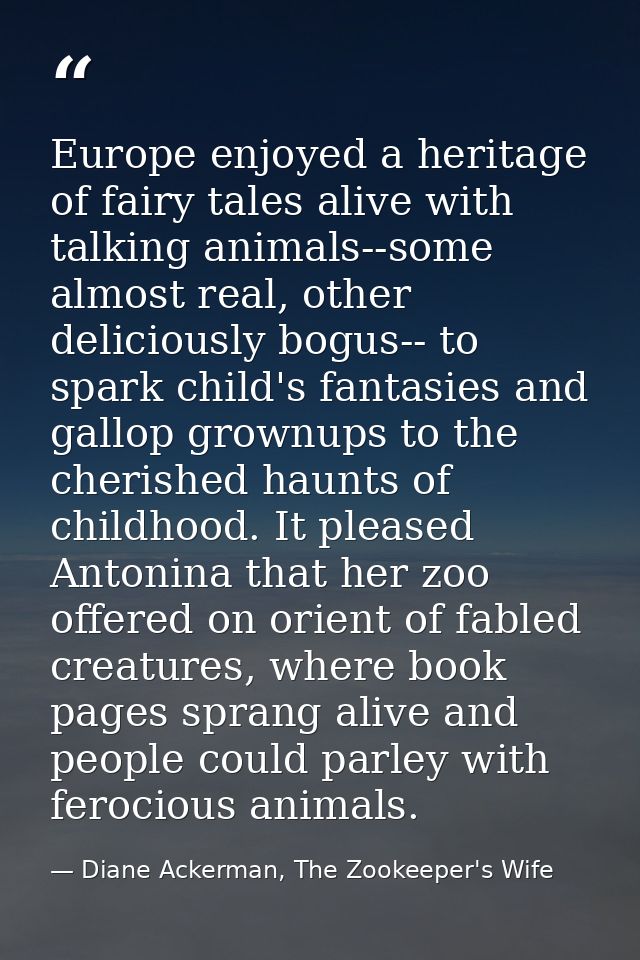 Europe enjoyed a heritage of fairy tales alive with talking animals--some almost real, other deliciously bogus-- to spar — Diane Ackerman, The Zookeeper's Wife