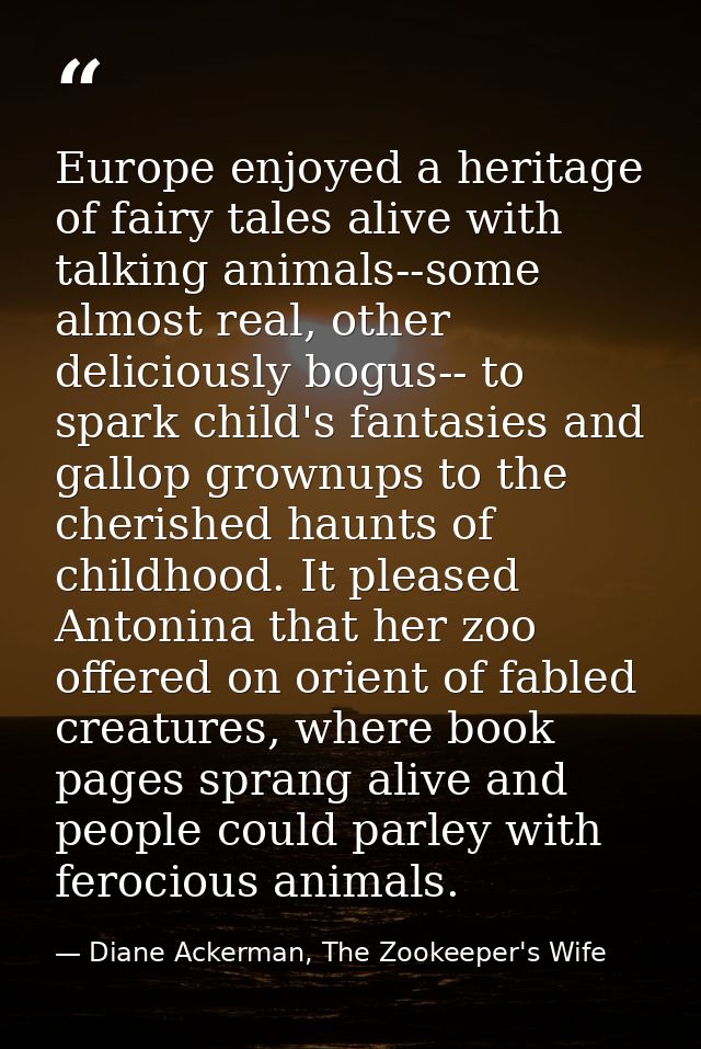 Europe enjoyed a heritage of fairy tales alive with talking animals--some almost real, other deliciously bogus-- to spar — Diane Ackerman, The Zookeeper's Wife
